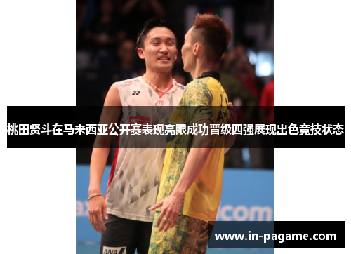 桃田贤斗在马来西亚公开赛表现亮眼成功晋级四强展现出色竞技状态 桃田贤斗在马来西亚公开赛表现亮眼成功晋级四强展现出色竞技状态