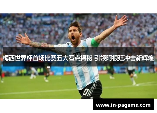 梅西世界杯首场比赛五大看点揭秘 引领阿根廷冲击新辉煌