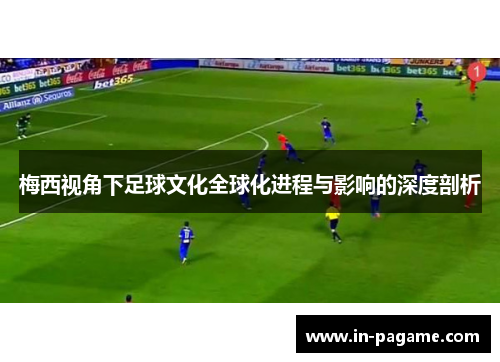 梅西视角下足球文化全球化进程与影响的深度剖析