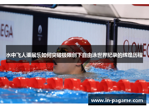 水中飞人潘展乐如何突破极限创下自由泳世界纪录的辉煌历程