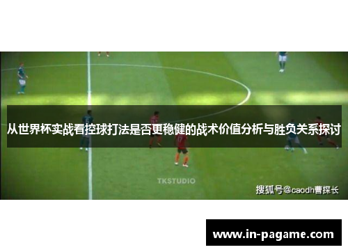 从世界杯实战看控球打法是否更稳健的战术价值分析与胜负关系探讨