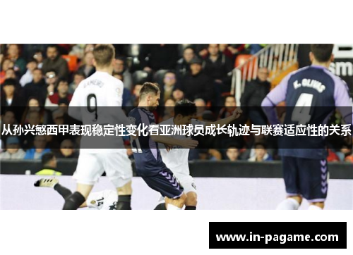 从孙兴慜西甲表现稳定性变化看亚洲球员成长轨迹与联赛适应性的关系