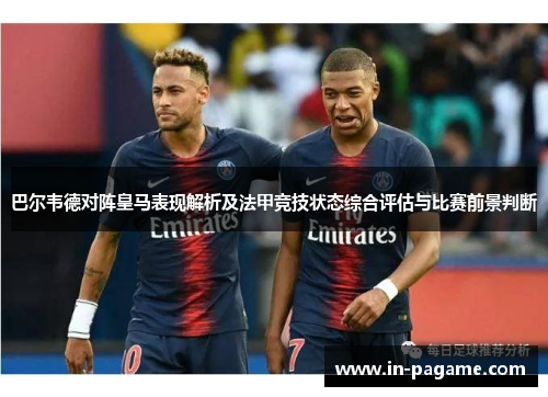 巴尔韦德对阵皇马表现解析及法甲竞技状态综合评估与比赛前景判断