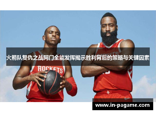 火箭队复仇之战阿门全能发挥揭示胜利背后的策略与关键因素