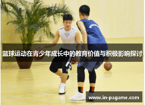 篮球运动在青少年成长中的教育价值与积极影响探讨