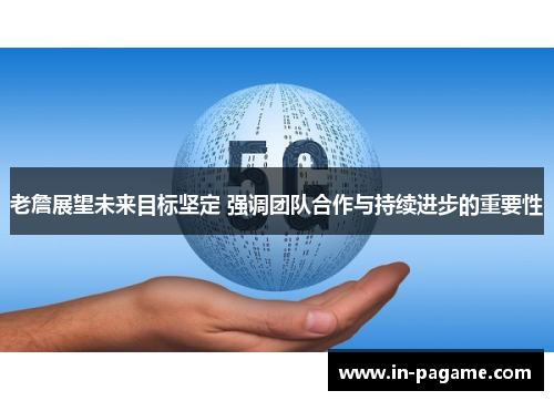 老詹展望未来目标坚定 强调团队合作与持续进步的重要性