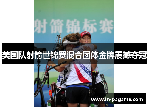 美国队射箭世锦赛混合团体金牌震撼夺冠