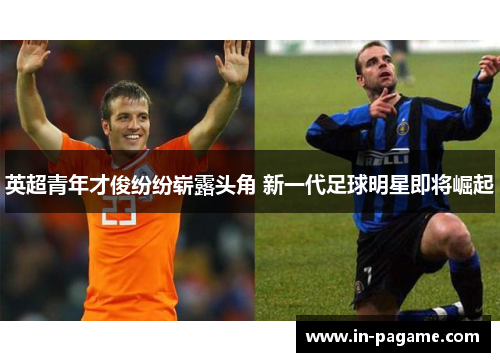 英超青年才俊纷纷崭露头角 新一代足球明星即将崛起 英超青年才俊纷纷崭露头角 新一代足球明星即将崛起