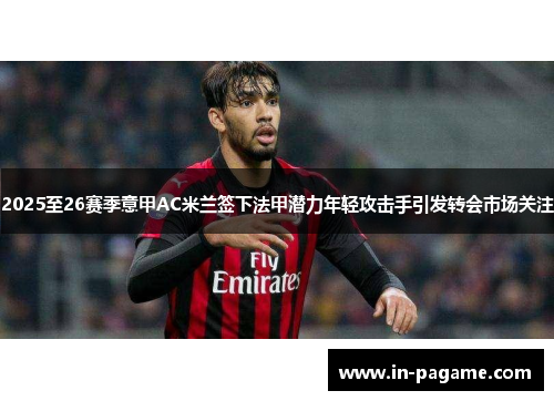 2025至26赛季意甲AC米兰签下法甲潜力年轻攻击手引发转会市场关注