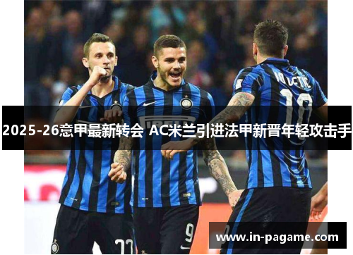 2025-26意甲最新转会 AC米兰引进法甲新晋年轻攻击手 2025-26意甲最新转会 AC米兰引进法甲新晋年轻攻击手