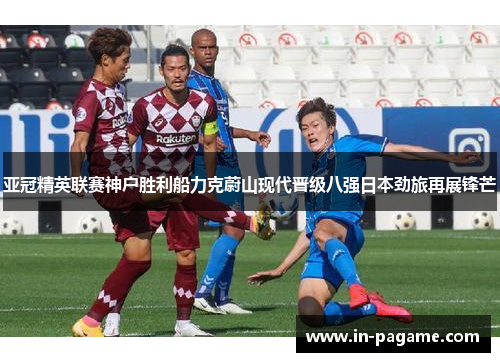 亚冠精英联赛神户胜利船力克蔚山现代晋级八强日本劲旅再展锋芒