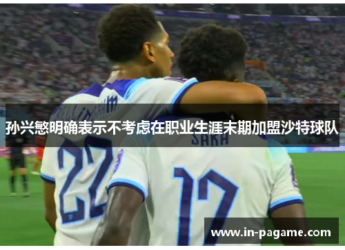 孙兴慜明确表示不考虑在职业生涯末期加盟沙特球队