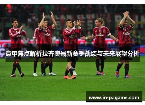 意甲焦点解析拉齐奥最新赛季战绩与未来展望分析 意甲焦点解析拉齐奥最新赛季战绩与未来展望分析