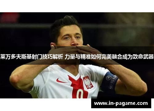 莱万多夫斯基射门技巧解析 力量与精准如何完美融合成为致命武器