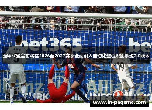 西甲联盟宣布将在2026至2027赛季全面引入自动化越位识别系统2.0版本 西甲联盟宣布将在2026至2027赛季全面引入自动化越位识别系统2.0版本