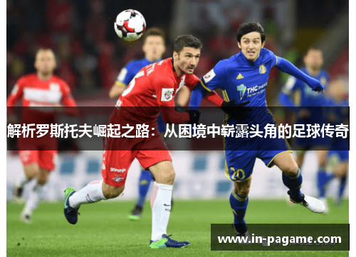 解析罗斯托夫崛起之路：从困境中崭露头角的足球传奇