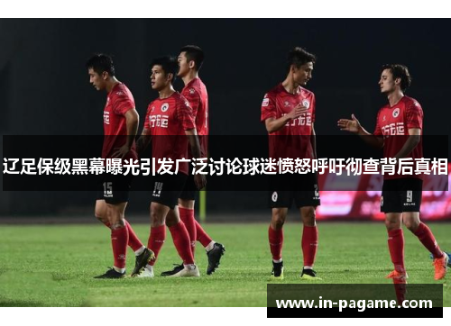 辽足保级黑幕曝光引发广泛讨论球迷愤怒呼吁彻查背后真相
