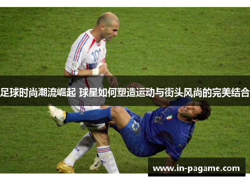 足球时尚潮流崛起 球星如何塑造运动与街头风尚的完美结合