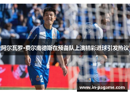 阿尔瓦罗·费尔南德斯在预备队上演精彩进球引发热议