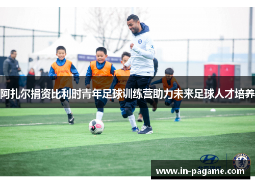 阿扎尔捐资比利时青年足球训练营助力未来足球人才培养