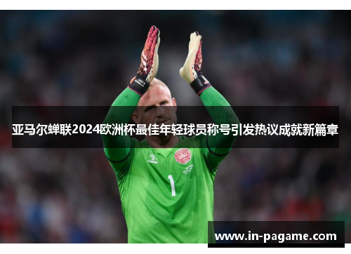 亚马尔蝉联2024欧洲杯最佳年轻球员称号引发热议成就新篇章