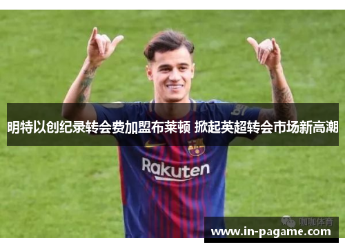 明特以创纪录转会费加盟布莱顿 掀起英超转会市场新高潮