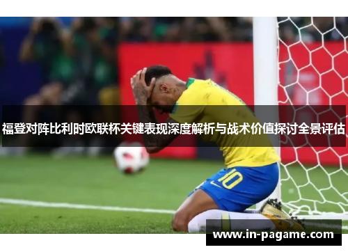 福登对阵比利时欧联杯关键表现深度解析与战术价值探讨全景评估
