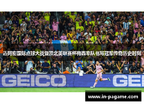 迈阿密国际点球大战登顶北美联赛杯梅西率队书写冠军传奇历史时刻