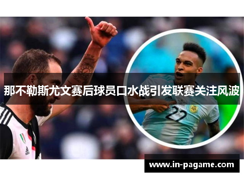 那不勒斯尤文赛后球员口水战引发联赛关注风波