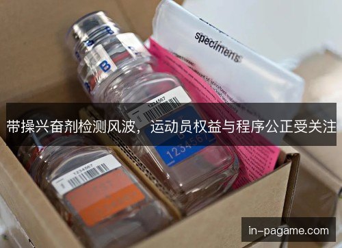 带操兴奋剂检测风波，运动员权益与程序公正受关注